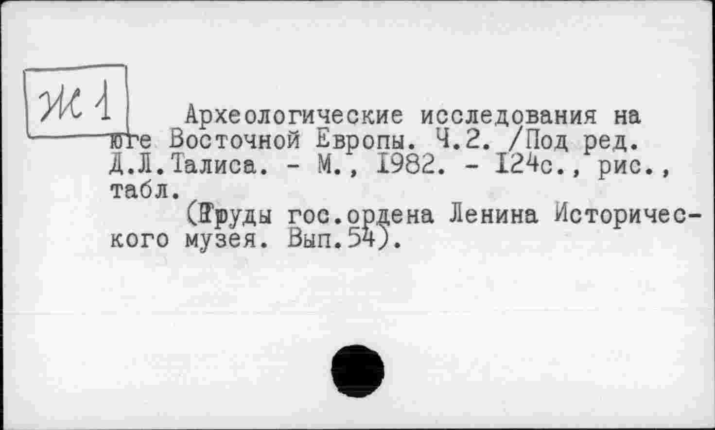 ﻿Археологические исследования на тге Восточной Европы. 4.2. /Под ред. Д.Л.Талиса. - М., 1982. - 124с., рис., табл.
(Пруды гос.ордена Ленина Исторического музея. Вып.54).